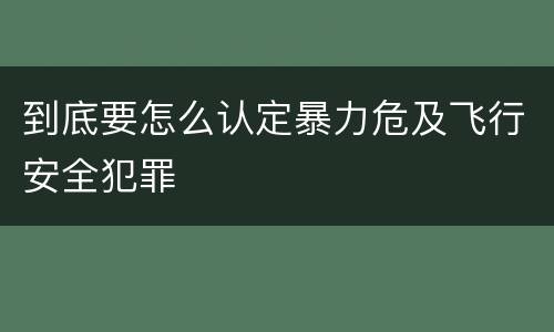 到底要怎么认定暴力危及飞行安全犯罪