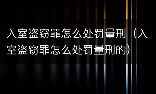 入室盗窃罪怎么处罚量刑（入室盗窃罪怎么处罚量刑的）