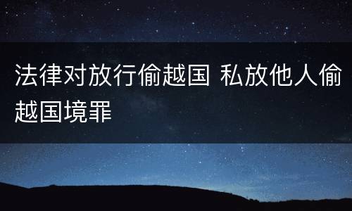 法律对放行偷越国 私放他人偷越国境罪