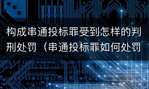构成串通投标罪受到怎样的判刑处罚（串通投标罪如何处罚）