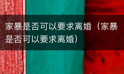 家暴是否可以要求离婚（家暴是否可以要求离婚）