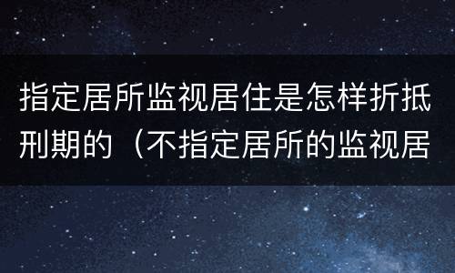 指定居所监视居住是怎样折抵刑期的（不指定居所的监视居住可以折抵刑期吗）