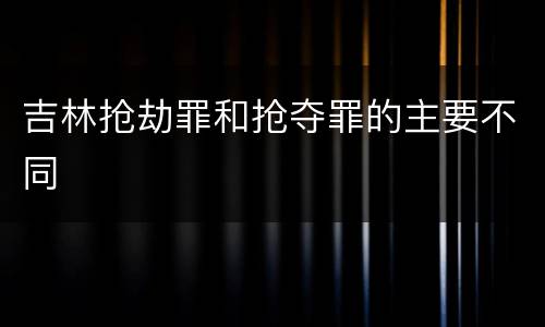 吉林抢劫罪和抢夺罪的主要不同