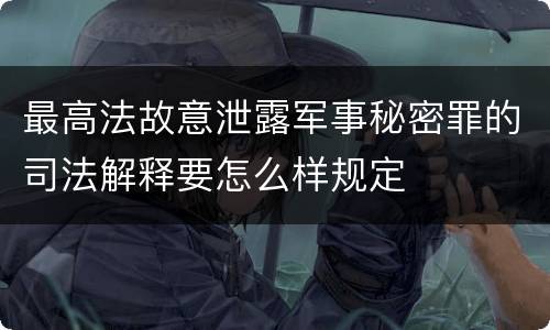 最高法故意泄露军事秘密罪的司法解释要怎么样规定
