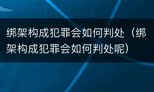 绑架构成犯罪会如何判处（绑架构成犯罪会如何判处呢）