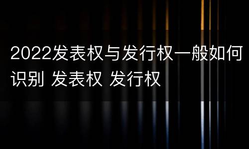 2022发表权与发行权一般如何识别 发表权 发行权