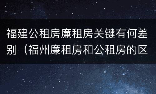 福建公租房廉租房关键有何差别（福州廉租房和公租房的区别）