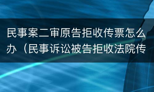 民事案二审原告拒收传票怎么办（民事诉讼被告拒收法院传票怎么办）