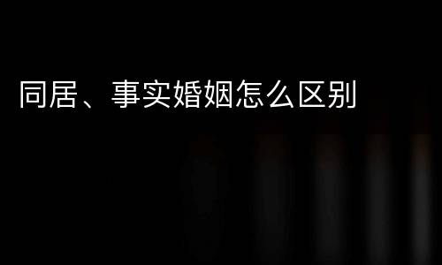 同居、事实婚姻怎么区别