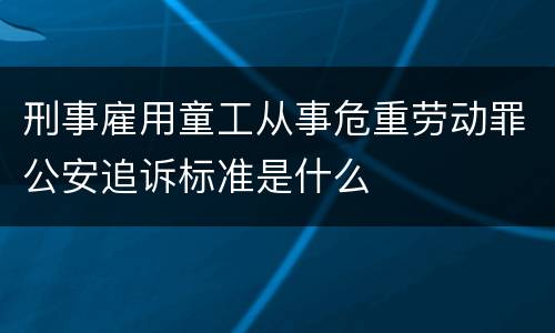 刑事雇用童工从事危重劳动罪公安追诉标准是什么