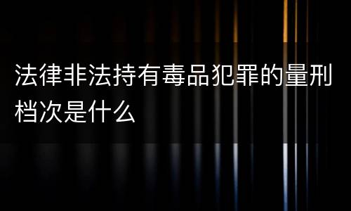 法律非法持有毒品犯罪的量刑档次是什么