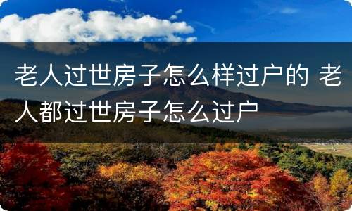 老人过世房子怎么样过户的 老人都过世房子怎么过户