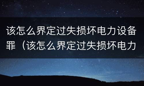 该怎么界定过失损坏电力设备罪（该怎么界定过失损坏电力设备罪呢）