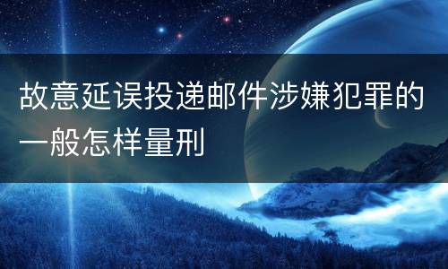 故意延误投递邮件涉嫌犯罪的一般怎样量刑