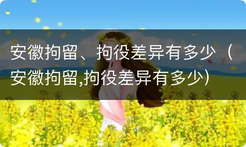 安徽拘留、拘役差异有多少（安徽拘留,拘役差异有多少）