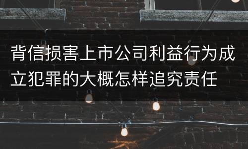 背信损害上市公司利益行为成立犯罪的大概怎样追究责任