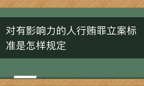 对有影响力的人行贿罪立案标准是怎样规定
