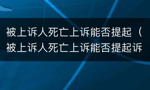 被上诉人死亡上诉能否提起（被上诉人死亡上诉能否提起诉讼）