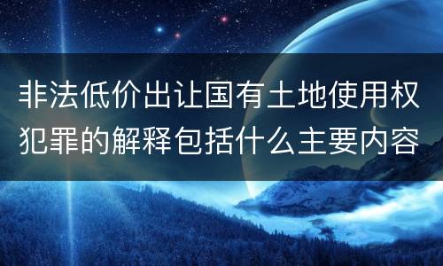 非法低价出让国有土地使用权犯罪的解释包括什么主要内容