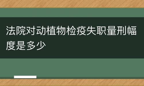 法院对动植物检疫失职量刑幅度是多少