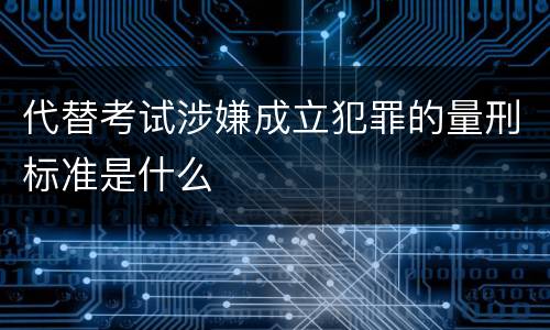 代替考试涉嫌成立犯罪的量刑标准是什么