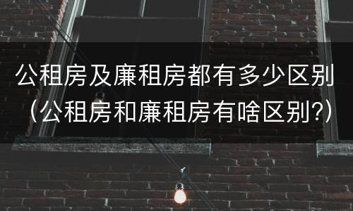 公租房及廉租房都有多少区别（公租房和廉租房有啥区别?）