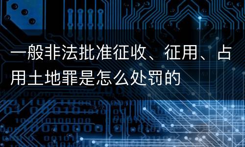 一般非法批准征收、征用、占用土地罪是怎么处罚的