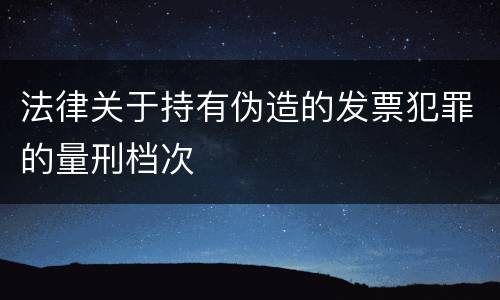 法律关于持有伪造的发票犯罪的量刑档次