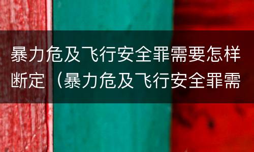暴力危及飞行安全罪需要怎样断定（暴力危及飞行安全罪需要怎样断定责任）