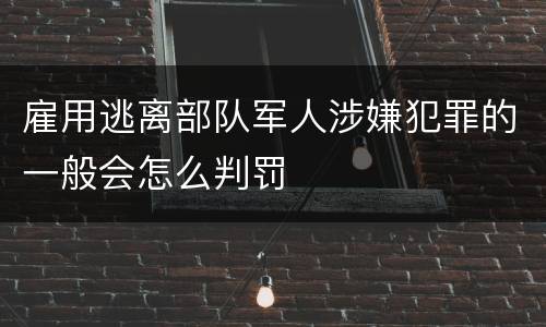 雇用逃离部队军人涉嫌犯罪的一般会怎么判罚