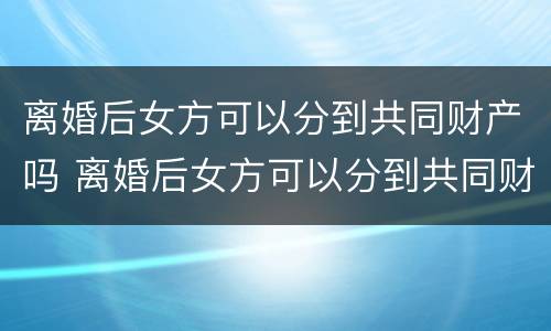离婚后女方可以分到共同财产吗 离婚后女方可以分到共同财产吗