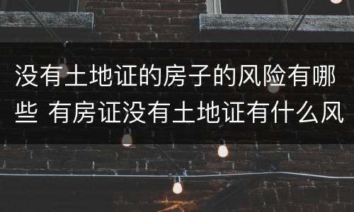 没有土地证的房子的风险有哪些 有房证没有土地证有什么风险?人