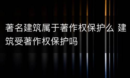 著名建筑属于著作权保护么 建筑受著作权保护吗