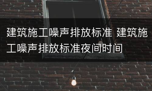 建筑施工噪声排放标准 建筑施工噪声排放标准夜间时间