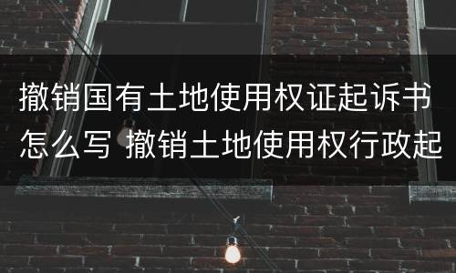 撤销国有土地使用权证起诉书怎么写 撤销土地使用权行政起诉状
