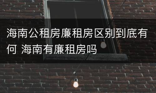 海南公租房廉租房区别到底有何 海南有廉租房吗