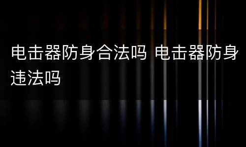 电击器防身合法吗 电击器防身违法吗