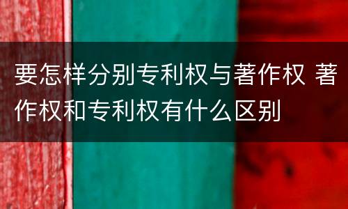 要怎样分别专利权与著作权 著作权和专利权有什么区别