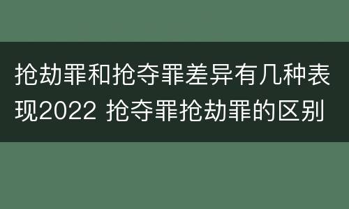 抢劫罪和抢夺罪差异有几种表现2022 抢夺罪抢劫罪的区别