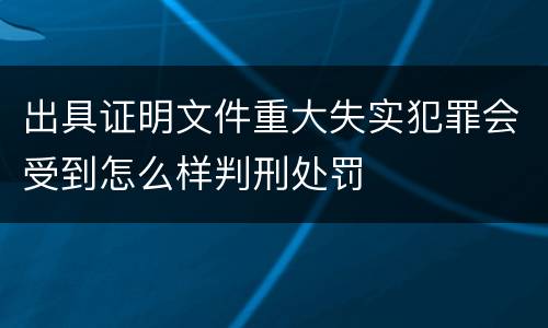 出具证明文件重大失实犯罪会受到怎么样判刑处罚