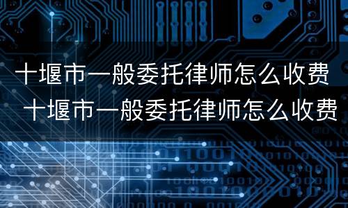 十堰市一般委托律师怎么收费 十堰市一般委托律师怎么收费的