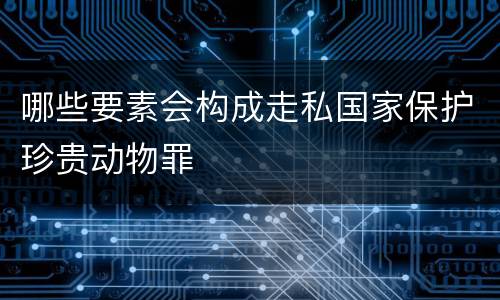 哪些要素会构成走私国家保护珍贵动物罪