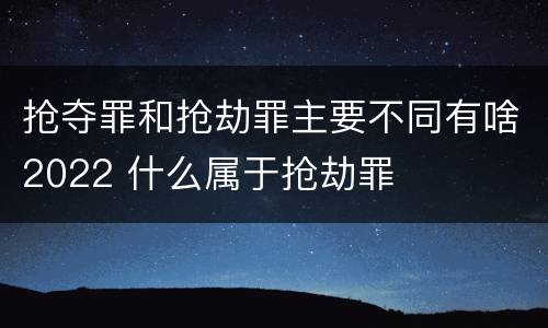 抢夺罪和抢劫罪主要不同有啥2022 什么属于抢劫罪