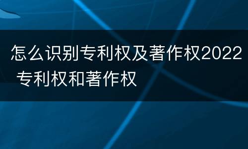 怎么识别专利权及著作权2022 专利权和著作权