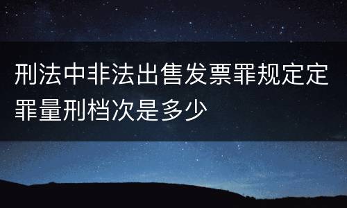 刑法中非法出售发票罪规定定罪量刑档次是多少
