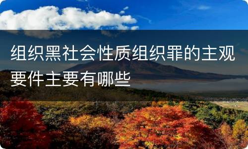 组织黑社会性质组织罪的主观要件主要有哪些