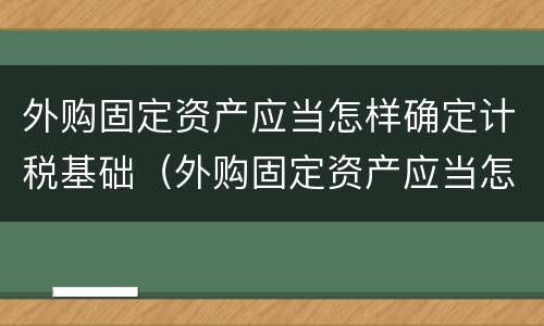 外购固定资产应当怎样确定计税基础（外购固定资产应当怎样确定计税基础金额）