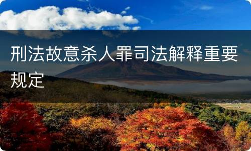 刑法故意杀人罪司法解释重要规定