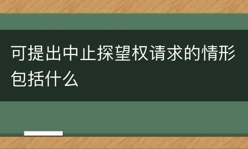 可提出中止探望权请求的情形包括什么