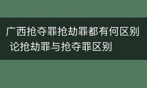 广西抢夺罪抢劫罪都有何区别 论抢劫罪与抢夺罪区别